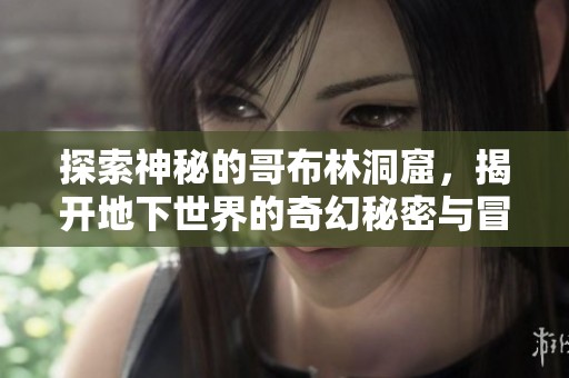 探索神秘的哥布林洞窟，揭開地下世界的奇幻秘密與冒險(xiǎn)之旅