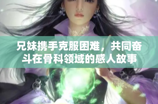 兄妹攜手克服困難，共同奮斗在骨科領(lǐng)域的感人故事