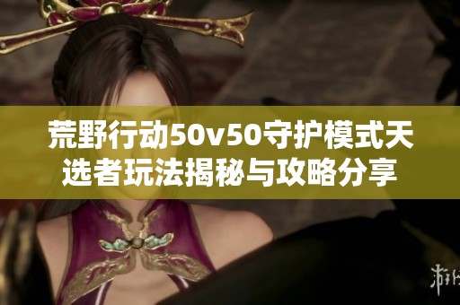 荒野行動(dòng)50v50守護(hù)模式天選者玩法揭秘與攻略分享