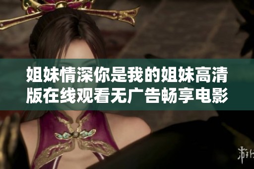 姐妹情深你是我的姐妹高清版在線觀看無(wú)廣告暢享電影樂(lè)趣