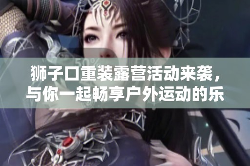 獅子口重裝露營(yíng)活動(dòng)來(lái)襲,與你一起暢享戶外運(yùn)動(dòng)的樂(lè)趣 獅子口重裝露營(yíng)活動(dòng)來(lái)襲,與你一起暢享戶外運(yùn)動(dòng)的樂(lè)趣