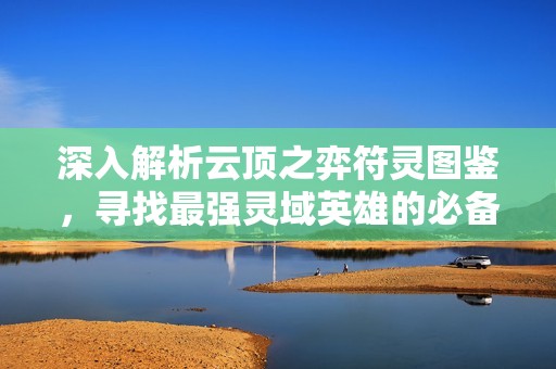 深入解析云頂之弈符靈圖鑒，尋找最強靈域英雄的必備攻略