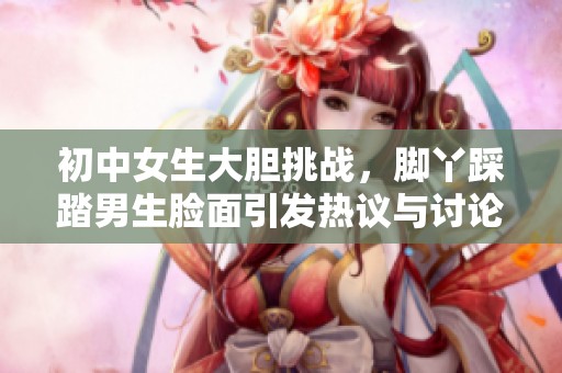 初中女生大膽挑戰(zhàn)，腳丫踩踏男生臉面引發(fā)熱議與討論