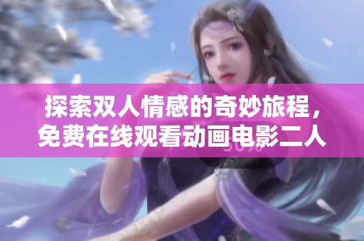 探索雙人情感的奇妙旅程，免費(fèi)在線觀看動畫電影二人世界的真實(shí)與幻想