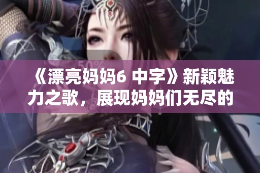 《漂亮媽媽6 中字》新穎魅力之歌，展現(xiàn)媽媽們無盡的美麗與堅(jiān)強(qiáng)