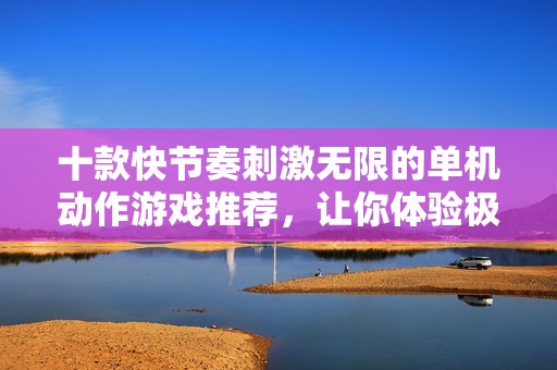 十款快節(jié)奏刺激無限的單機(jī)動(dòng)作游戲推薦，讓你體驗(yàn)極致暢快的游戲樂趣