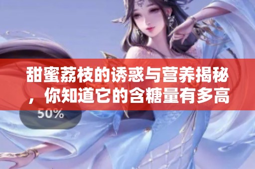 甜蜜荔枝的誘惑與營(yíng)養(yǎng)揭秘，你知道它的含糖量有多高嗎
