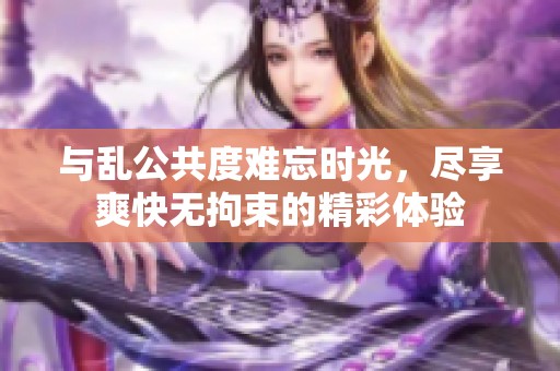 與亂公共度難忘時光，盡享爽快無拘束的精彩體驗