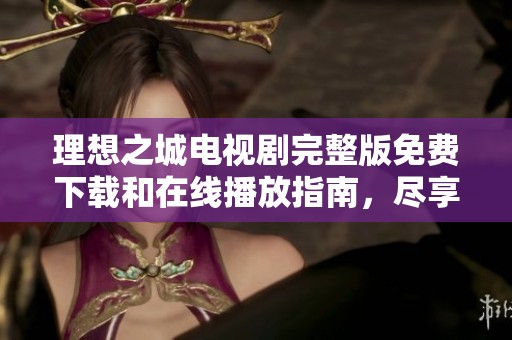 理想之城電視劇完整版免費下載和在線播放指南，盡享好劇魅力