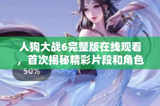 人狗大戰(zhàn)6完整版在線觀看，首次揭秘精彩片段和角色背后的故事