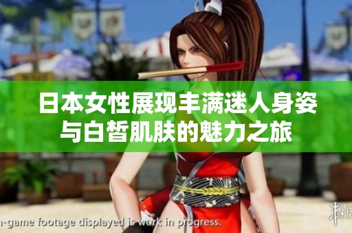 日本女性展現(xiàn)豐滿迷人身姿與白皙肌膚的魅力之旅
