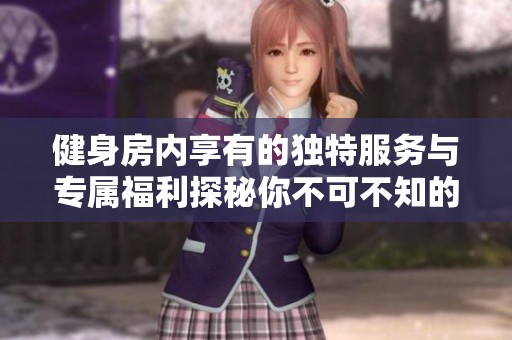 健身房內(nèi)享有的獨(dú)特服務(wù)與專屬福利探秘你不可不知的健身體驗(yàn)