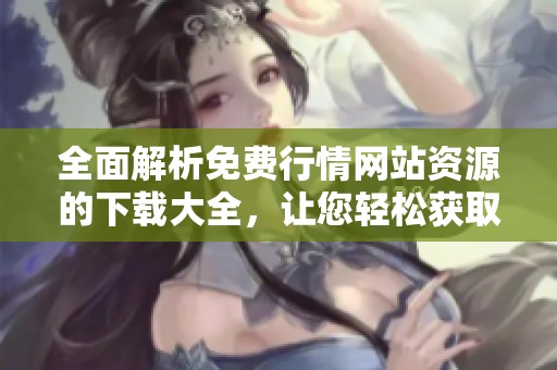 全面解析免費行情網(wǎng)站資源的下載大全，讓您輕松獲取所需信息