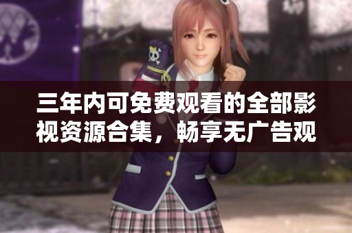 三年內(nèi)可免費(fèi)觀看的全部影視資源合集，暢享無廣告觀影體驗(yàn)