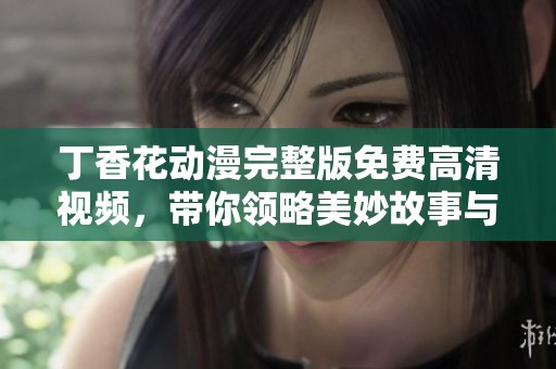 丁香花動(dòng)漫完整版免費(fèi)高清視頻，帶你領(lǐng)略美妙故事與精彩畫面
