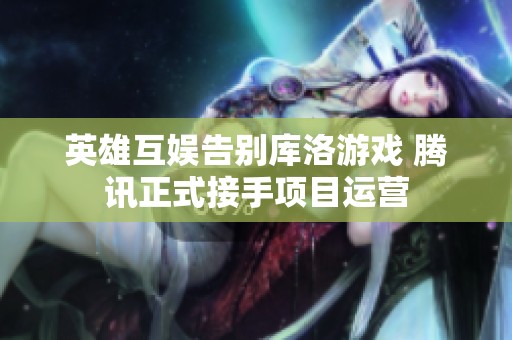 英雄互娛告別庫(kù)洛游戲 騰訊正式接手項(xiàng)目運(yùn)營(yíng)
