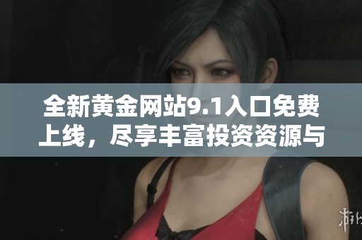 全新黃金網(wǎng)站9.1入口免費上線，盡享豐富投資資源與實用服務(wù)