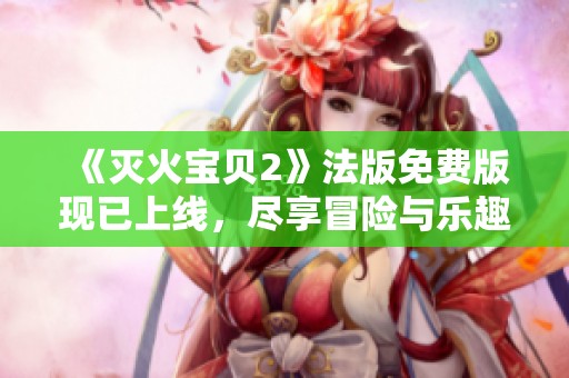 《滅火寶貝2》法版免費(fèi)版現(xiàn)已上線，盡享冒險(xiǎn)與樂趣！