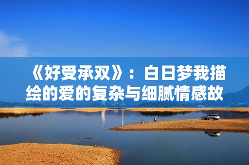 《好受承雙》：白日夢我描繪的愛的復(fù)雜與細(xì)膩情感故事