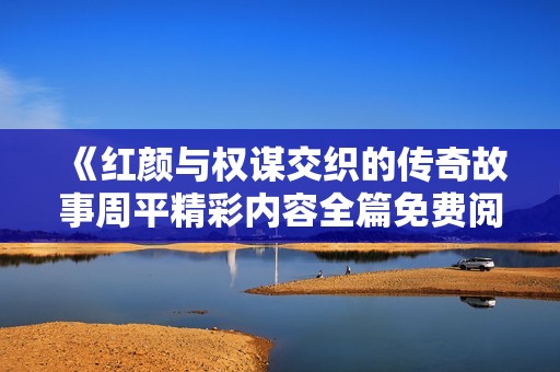 《紅顏與權(quán)謀交織的傳奇故事周平精彩內(nèi)容全篇免費閱讀》