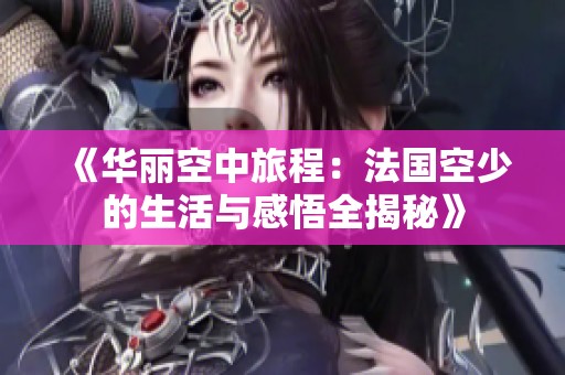 《華麗空中旅程：法國空少的生活與感悟全揭秘》