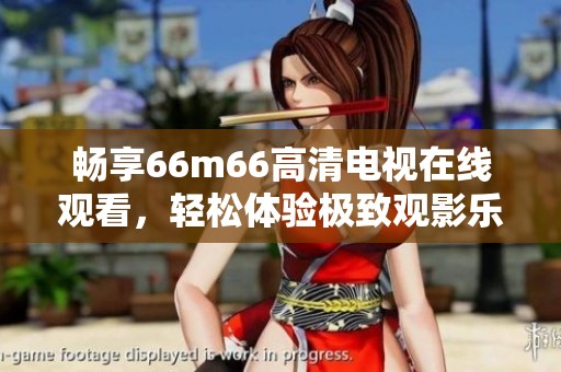 暢享66m66高清電視在線觀看，輕松體驗極致觀影樂趣！