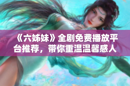 《六姊妹》全劇免費播放平臺推薦，帶你重溫溫馨感人的家庭故事