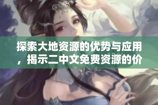 探索大地資源的優(yōu)勢與應(yīng)用，揭示二中文免費資源的價值與實踐