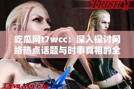 吃瓜網(wǎng)t7wcc：深入探討網(wǎng)絡(luò)熱點(diǎn)話題與時(shí)事真相的全新平臺(tái)