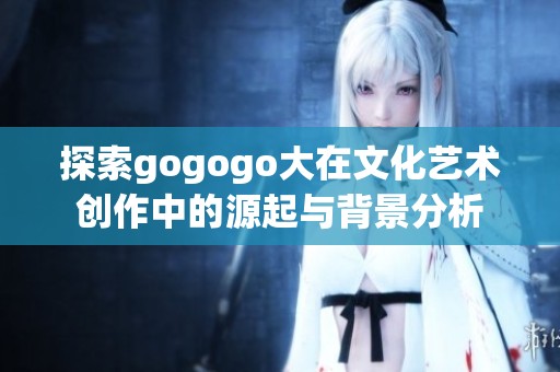 探索gogogo大在文化藝術(shù)創(chuàng)作中的源起與背景分析