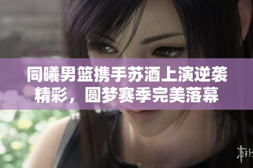 同曦男籃攜手蘇酒上演逆襲精彩，圓夢(mèng)賽季完美落幕