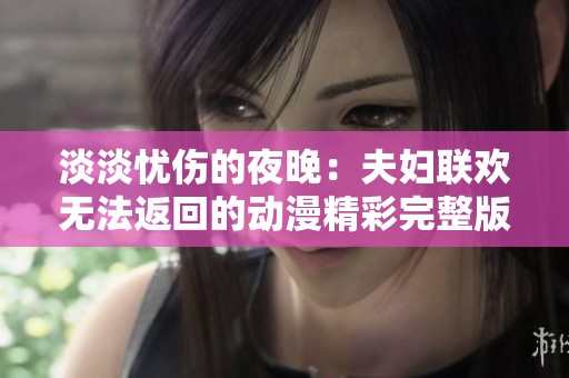 淡淡憂傷的夜晚:夫婦聯(lián)歡無(wú)法返回的動(dòng)漫精彩完整版觀看指南 淡淡憂傷的夜晚:夫婦聯(lián)歡無(wú)法返回的動(dòng)漫精彩完整版觀看指南