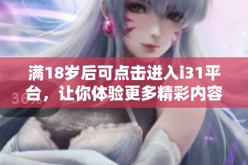滿18歲后可點擊進入i31平臺，讓你體驗更多精彩內(nèi)容