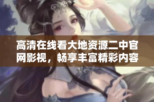 高清在線看大地資源二中官網(wǎng)影視，暢享豐富精彩內(nèi)容與無限樂趣