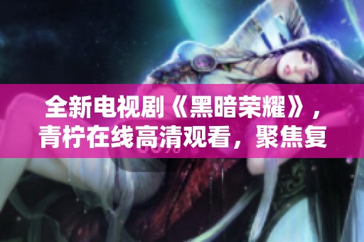全新電視劇《黑暗榮耀》，青檸在線高清觀看，聚焦復(fù)仇與榮耀之路
