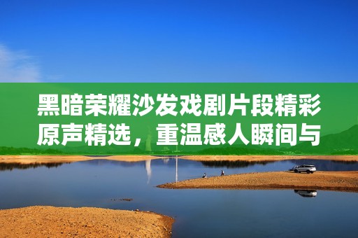 黑暗榮耀沙發(fā)戲劇片段精彩原聲精選，重溫感人瞬間與深刻情感