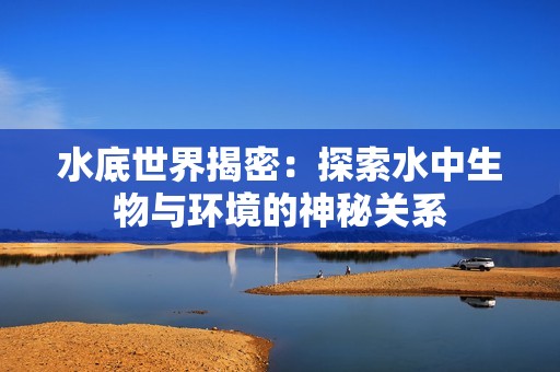 水底世界揭密：探索水中生物與環(huán)境的神秘關(guān)系