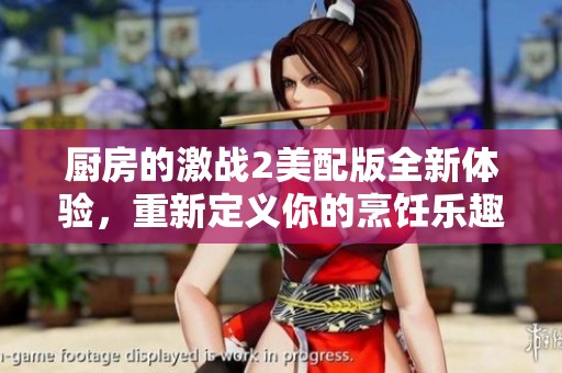 廚房的激戰(zhàn)2美配版全新體驗，重新定義你的烹飪樂趣與戰(zhàn)斗策略