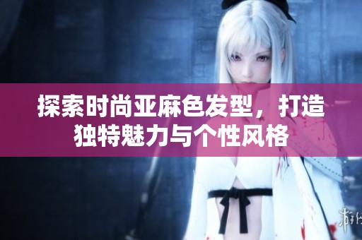 探索時尚亞麻色發(fā)型，打造獨特魅力與個性風(fēng)格