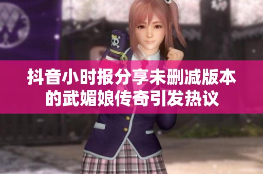 抖音小時(shí)報(bào)分享未刪減版本的武媚娘傳奇引發(fā)熱議