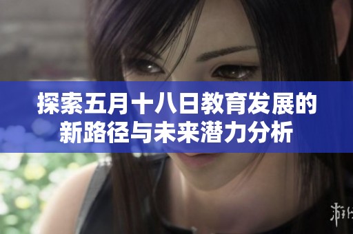 探索五月十八日教育發(fā)展的新路徑與未來潛力分析