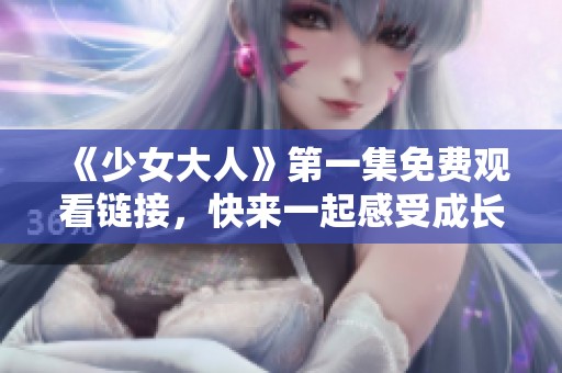 《少女大人》第一集免費觀看鏈接，快來一起感受成長的魅力吧