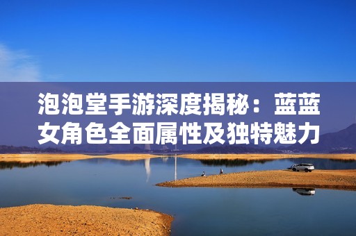 泡泡堂手游深度揭秘：藍(lán)藍(lán)女角色全面屬性及獨(dú)特魅力分析