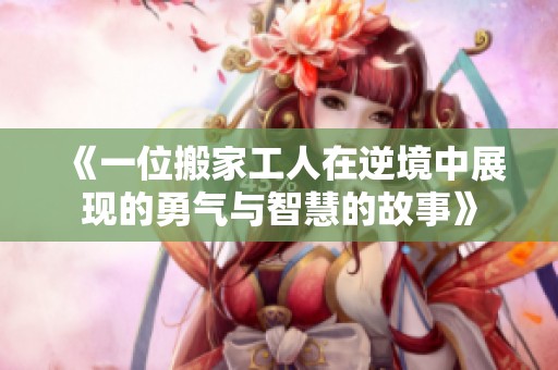 《一位搬家工人在逆境中展現(xiàn)的勇氣與智慧的故事》