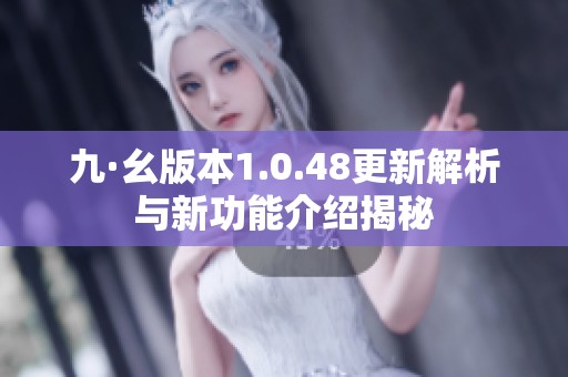 九·幺版本1.0.48更新解析與新功能介紹揭秘