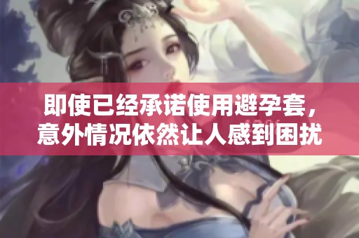 即使已經(jīng)承諾使用避孕套，意外情況依然讓人感到困擾與無(wú)奈