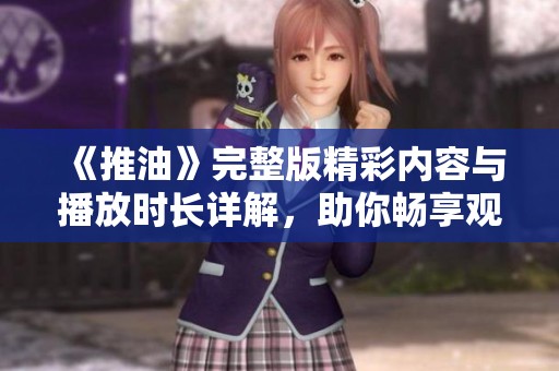 《推油》完整版精彩內(nèi)容與播放時(shí)長(zhǎng)詳解，助你暢享觀看體驗(yàn)