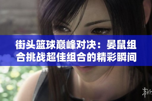街頭籃球巔峰對決：晏鼠組合挑戰(zhàn)超佳組合的精彩瞬間揭秘