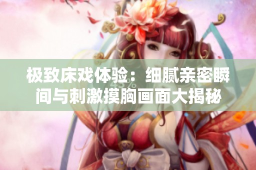 極致床戲體驗：細膩親密瞬間與刺激摸胸畫面大揭秘