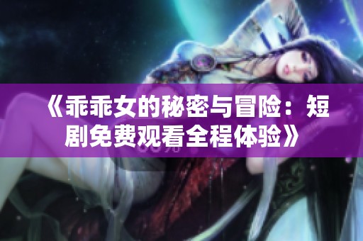 《乖乖女的秘密與冒險(xiǎn)：短劇免費(fèi)觀看全程體驗(yàn)》